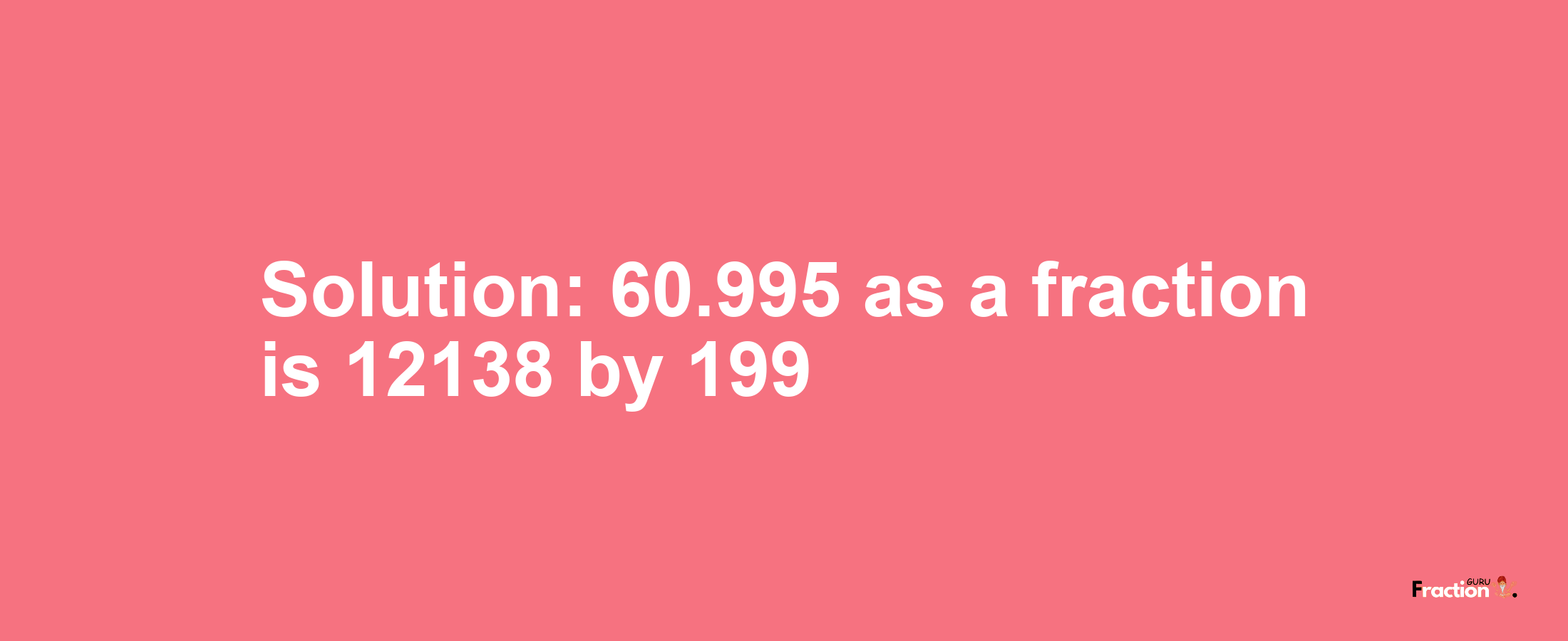 Solution:60.995 as a fraction is 12138/199